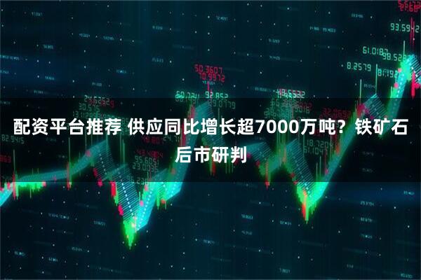 配资平台推荐 供应同比增长超7000万吨？铁矿石后市研判