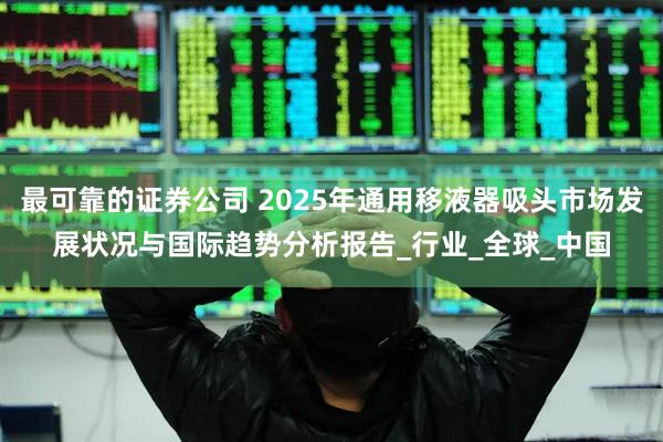 最可靠的证券公司 2025年通用移液器吸头市场发展状况与国际趋势分析报告_行业_全球_中国