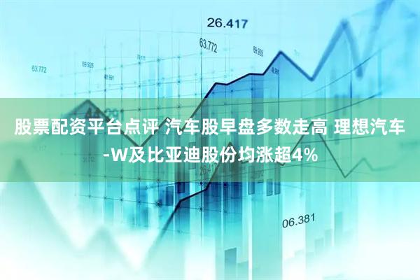 股票配资平台点评 汽车股早盘多数走高 理想汽车-W及比亚迪股份均涨超4%