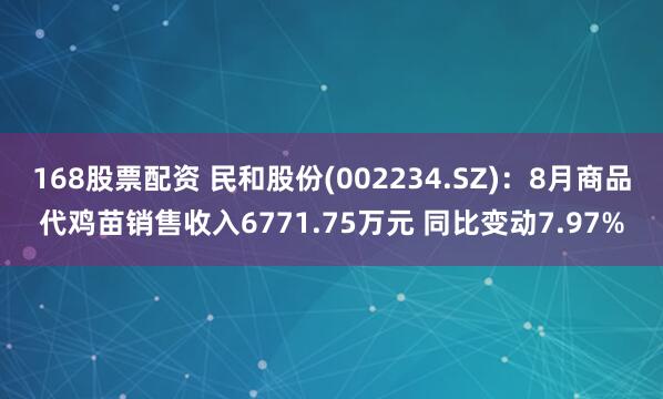 168股票配资 民和股份(002234.SZ)：8月商品代鸡苗销售收入6771.75万元 同比变动7.97%