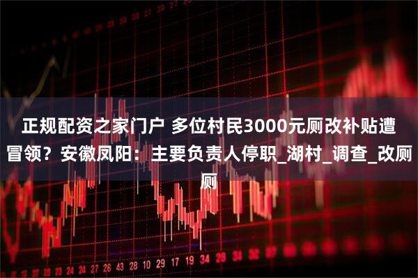 正规配资之家门户 多位村民3000元厕改补贴遭冒领？安徽凤阳：主要负责人停职_湖村_调查_改厕