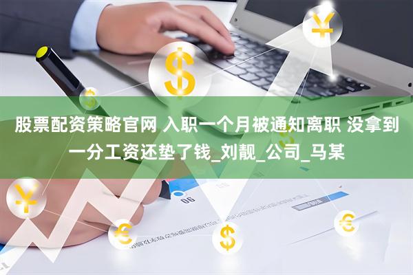 股票配资策略官网 入职一个月被通知离职 没拿到一分工资还垫了钱_刘靓_公司_马某