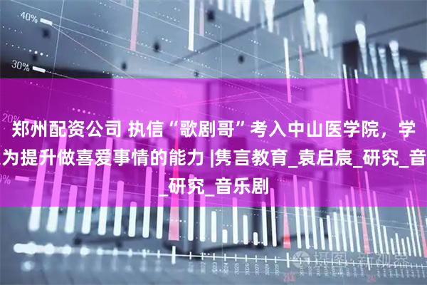 郑州配资公司 执信“歌剧哥”考入中山医学院，学习只为提升做喜爱事情的能力 |隽言教育_袁启宸_研究_音乐剧