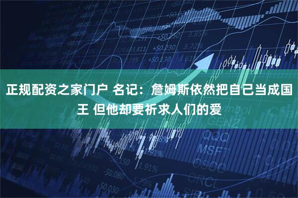 正规配资之家门户 名记：詹姆斯依然把自己当成国王 但他却要祈求人们的爱