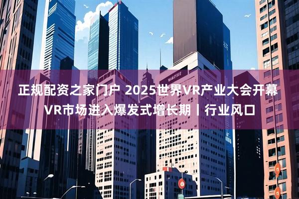 正规配资之家门户 2025世界VR产业大会开幕 VR市场进入爆发式增长期丨行业风口