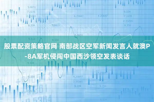 股票配资策略官网 南部战区空军新闻发言人就澳P-8A军机侵闯中国西沙领空发表谈话