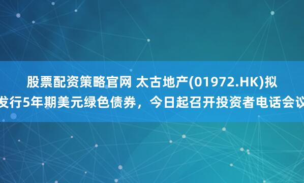 股票配资策略官网 太古地产(01972.HK)拟发行5年期美元绿色债券，今日起召开投资者电话会议