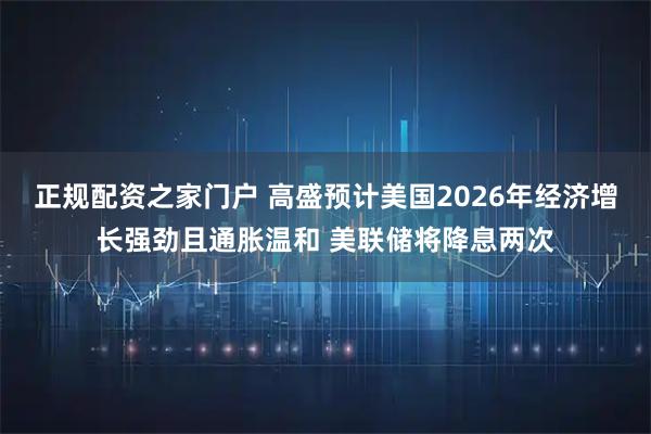 正规配资之家门户 高盛预计美国2026年经济增长强劲且通胀温和 美联储将降息两次