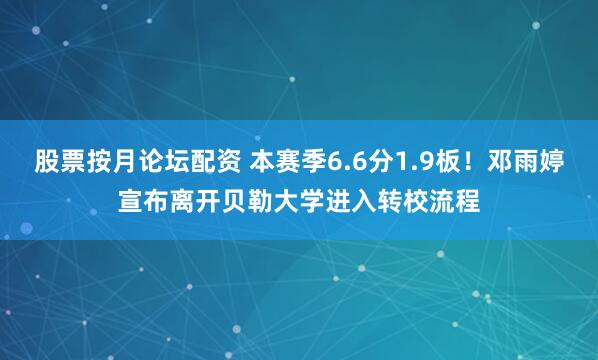 股票按月论坛配资 本赛季6.6分1.9板！邓雨婷宣布离开贝勒大学进入转校流程