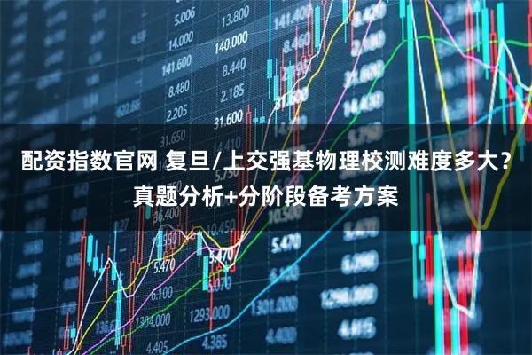 配资指数官网 复旦/上交强基物理校测难度多大？真题分析+分阶段备考方案