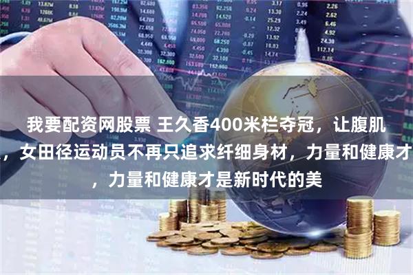 我要配资网股票 王久香400米栏夺冠，让腹肌成了热议焦点，女田径运动员不再只追求纤细身材，力量和健康才是新时代的美