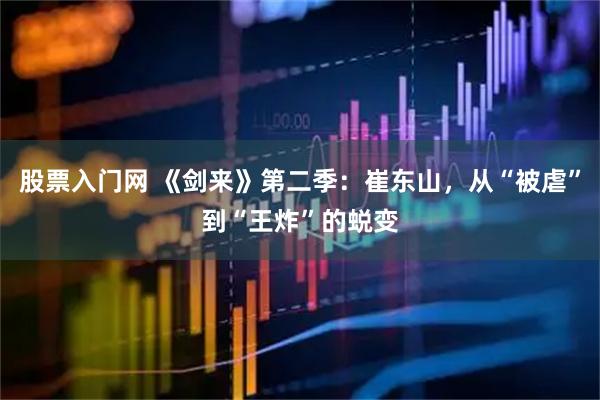 股票入门网 《剑来》第二季：崔东山，从“被虐”到“王炸”的蜕变