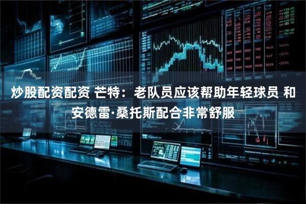 炒股配资配资 芒特：老队员应该帮助年轻球员 和安德雷·桑托斯配合非常舒服