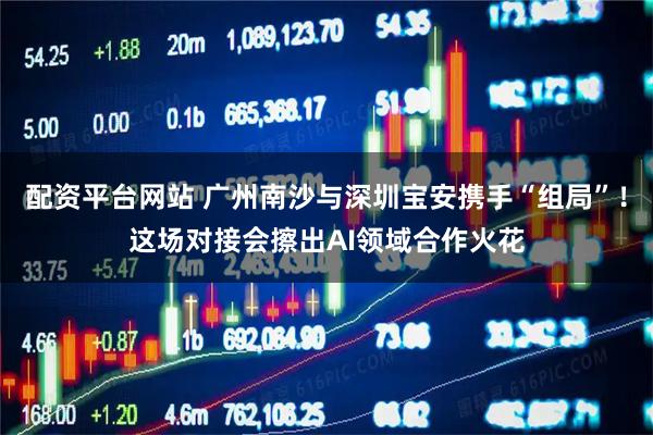 配资平台网站 广州南沙与深圳宝安携手“组局”！这场对接会擦出AI领域合作火花
