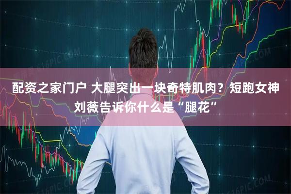 配资之家门户 大腿突出一块奇特肌肉？短跑女神刘薇告诉你什么是“腿花”