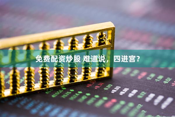 免费配资炒股 难道说，四进宫？