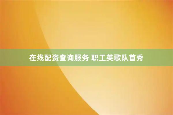 在线配资查询服务 职工英歌队首秀